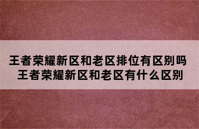 王者荣耀新区和老区排位有区别吗 王者荣耀新区和老区有什么区别